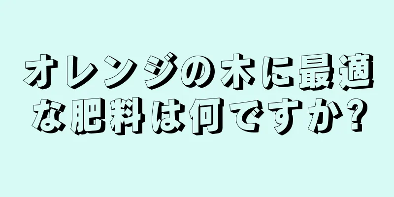 オレンジの木に最適な肥料は何ですか?