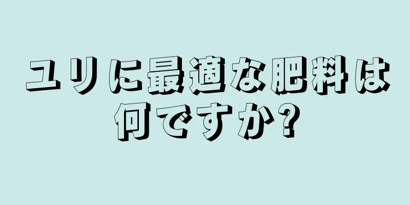 ユリに最適な肥料は何ですか?