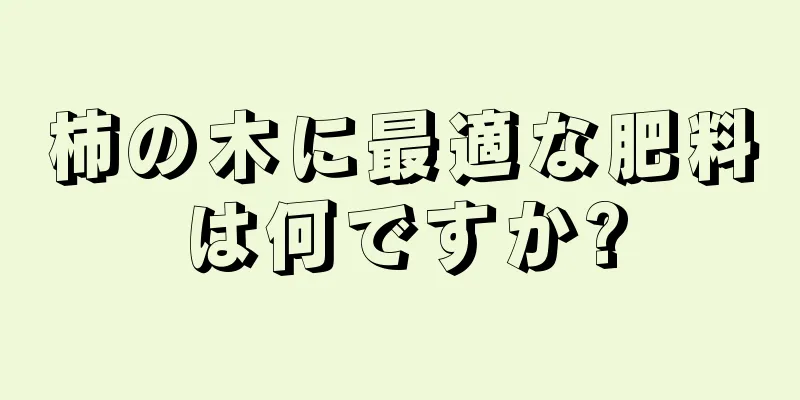 柿の木に最適な肥料は何ですか?