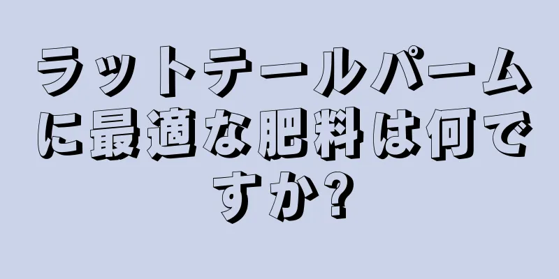 ラットテールパームに最適な肥料は何ですか?