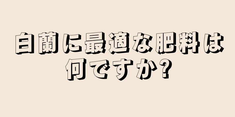 白蘭に最適な肥料は何ですか?