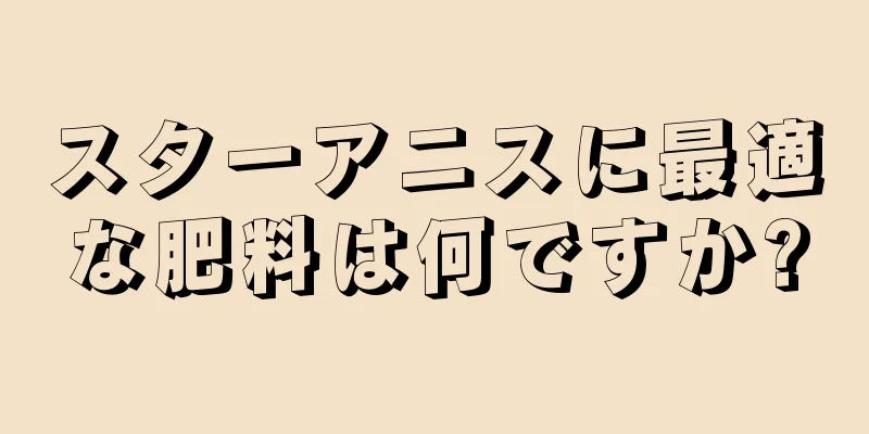 スターアニスに最適な肥料は何ですか?
