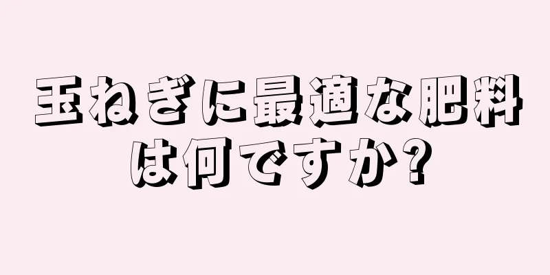 玉ねぎに最適な肥料は何ですか?