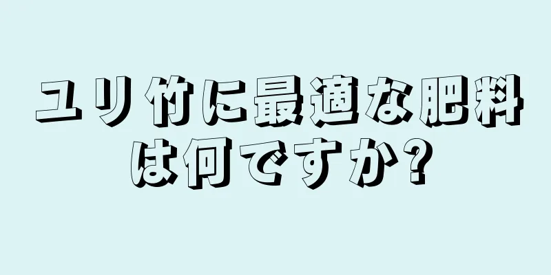 ユリ竹に最適な肥料は何ですか?