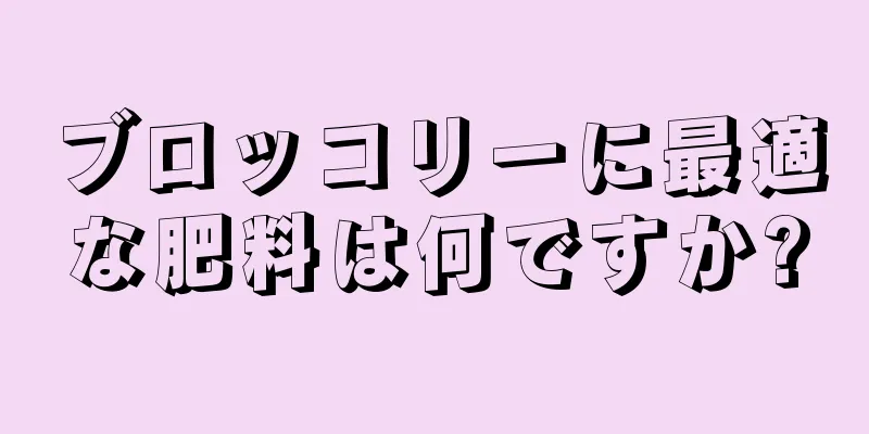 ブロッコリーに最適な肥料は何ですか?