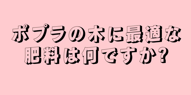 ポプラの木に最適な肥料は何ですか?