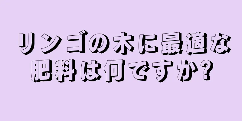 リンゴの木に最適な肥料は何ですか?