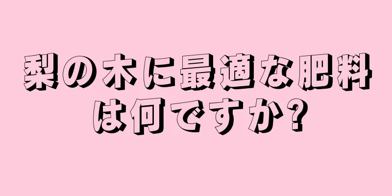 梨の木に最適な肥料は何ですか?