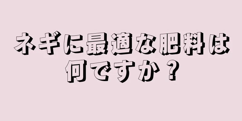 ネギに最適な肥料は何ですか？