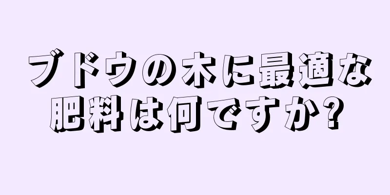 ブドウの木に最適な肥料は何ですか?