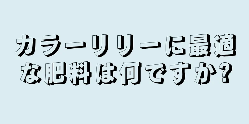 カラーリリーに最適な肥料は何ですか?