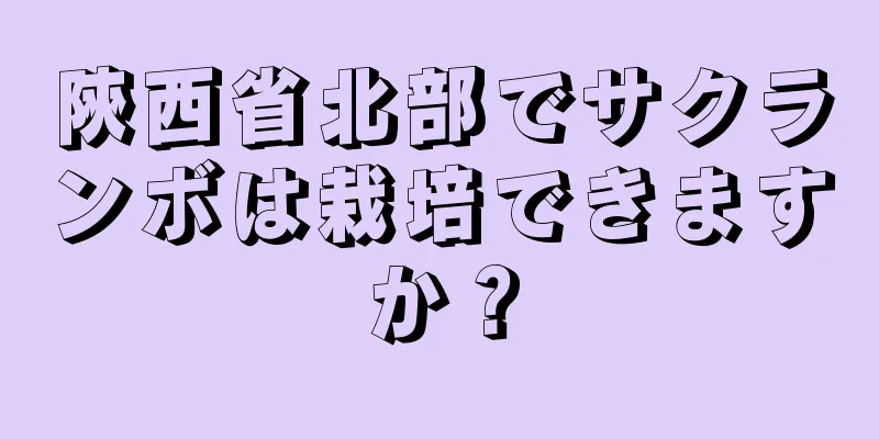 陝西省北部でサクランボは栽培できますか？