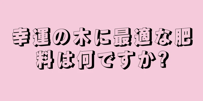 幸運の木に最適な肥料は何ですか?