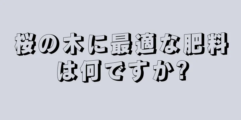 桜の木に最適な肥料は何ですか?