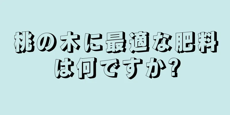 桃の木に最適な肥料は何ですか?