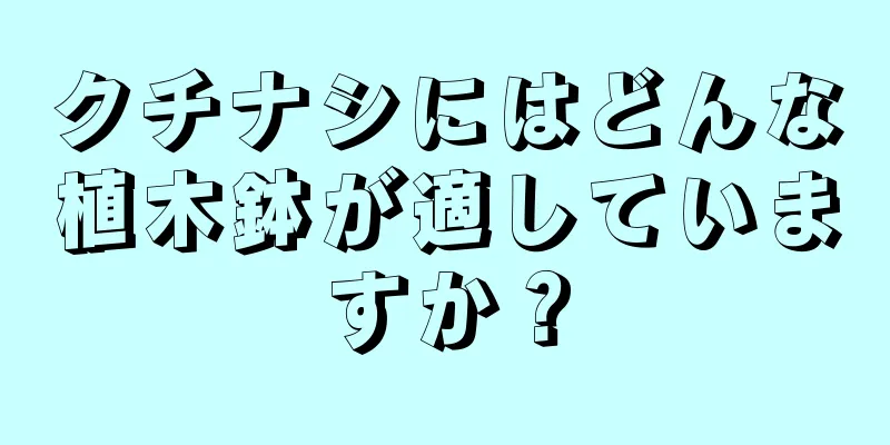 クチナシにはどんな植木鉢が適していますか？