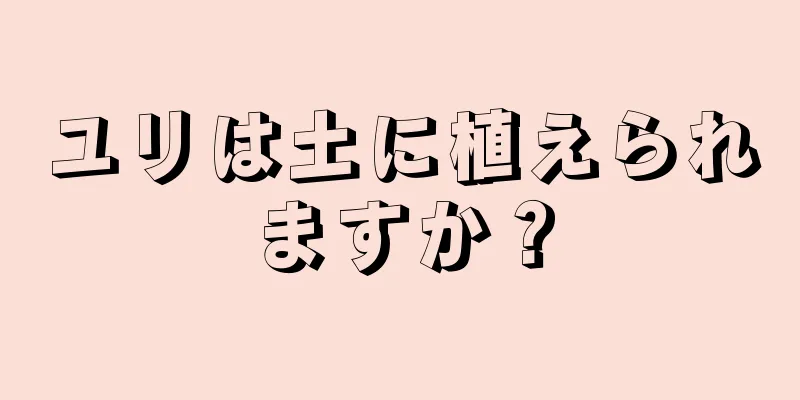 ユリは土に植えられますか？