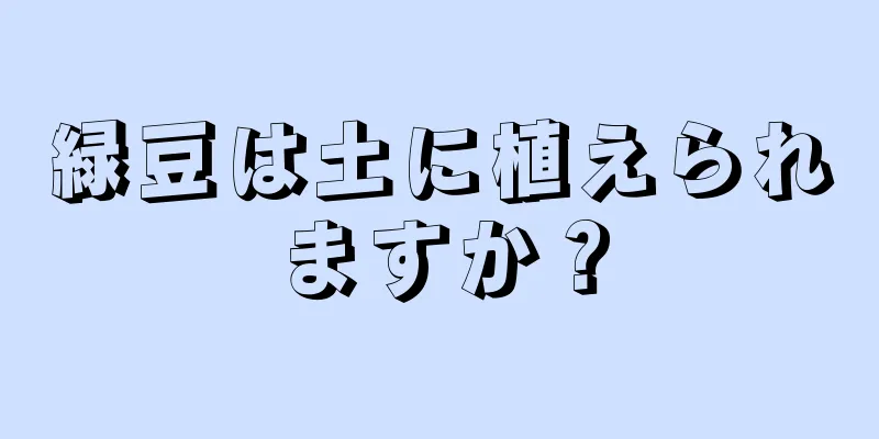 緑豆は土に植えられますか？