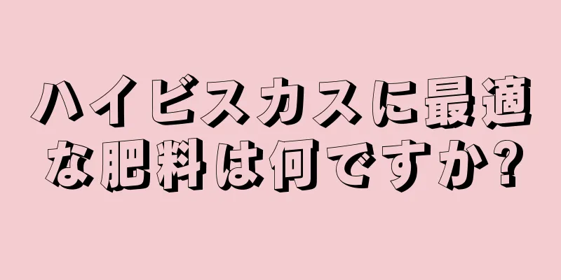 ハイビスカスに最適な肥料は何ですか?