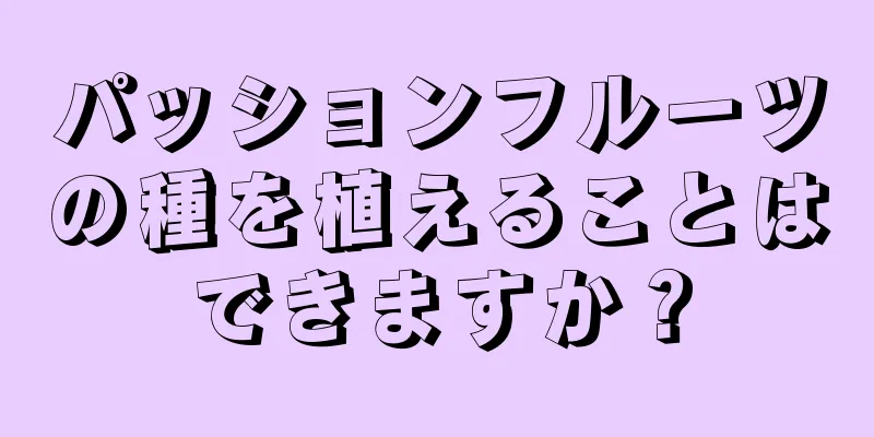 パッションフルーツの種を植えることはできますか？