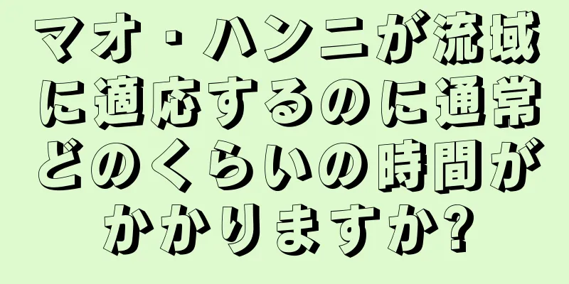 マオ・ハンニが流域に適応するのに通常どのくらいの時間がかかりますか?