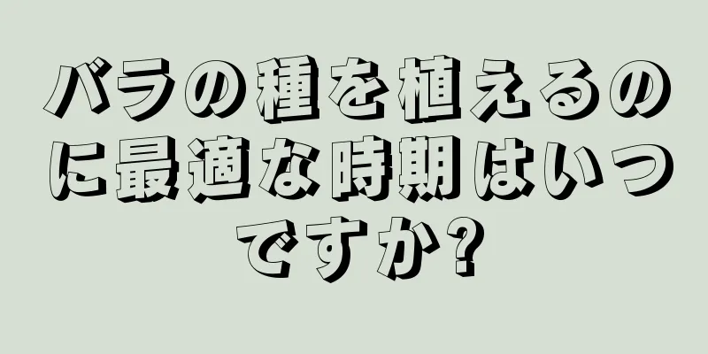 バラの種を植えるのに最適な時期はいつですか?