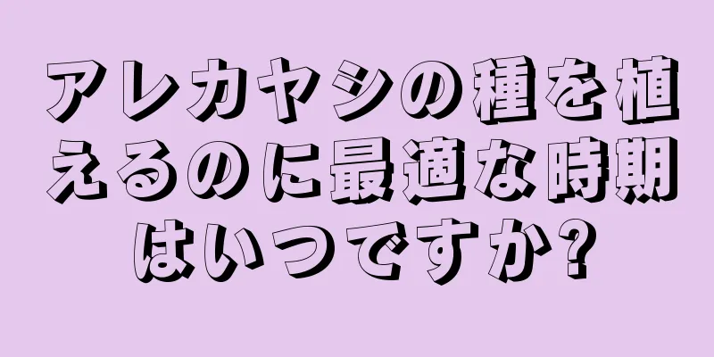 アレカヤシの種を植えるのに最適な時期はいつですか?