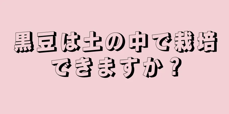 黒豆は土の中で栽培できますか？