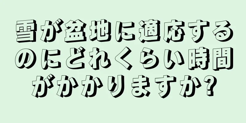 雪が盆地に適応するのにどれくらい時間がかかりますか?