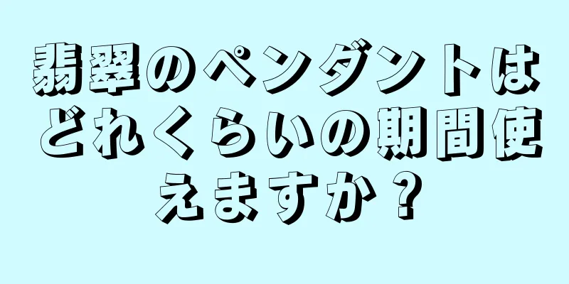 翡翠のペンダントはどれくらいの期間使えますか？