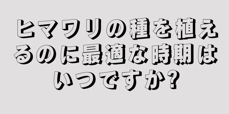 ヒマワリの種を植えるのに最適な時期はいつですか?