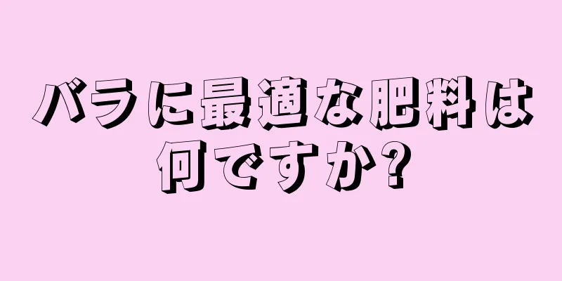 バラに最適な肥料は何ですか?
