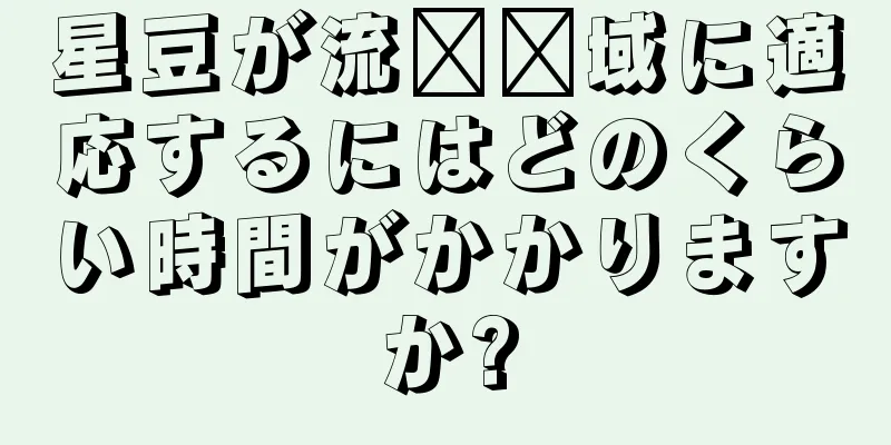 星豆が流​​域に適応するにはどのくらい時間がかかりますか?