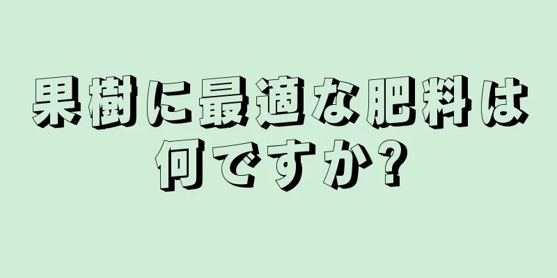 果樹に最適な肥料は何ですか?