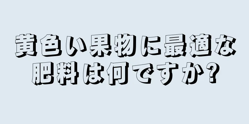 黄色い果物に最適な肥料は何ですか?