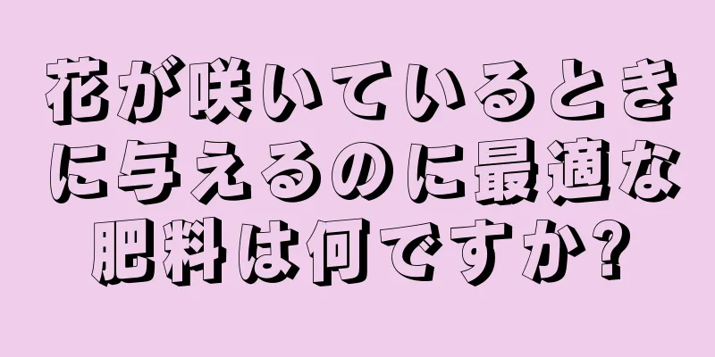 花が咲いているときに与えるのに最適な肥料は何ですか?