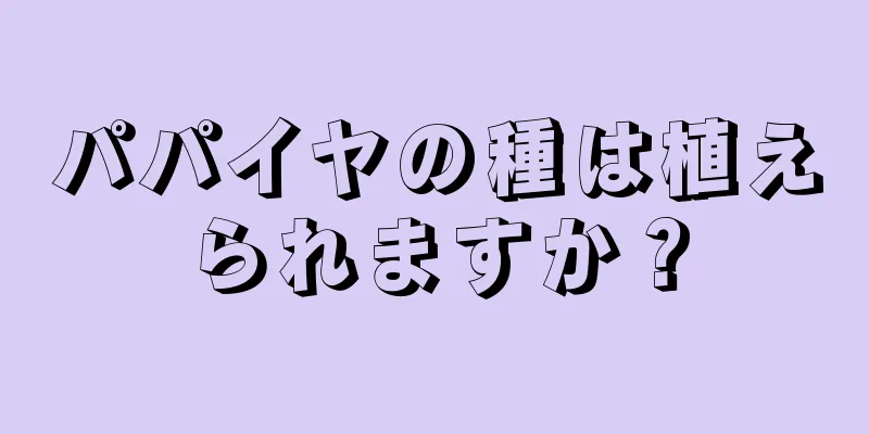 パパイヤの種は植えられますか？