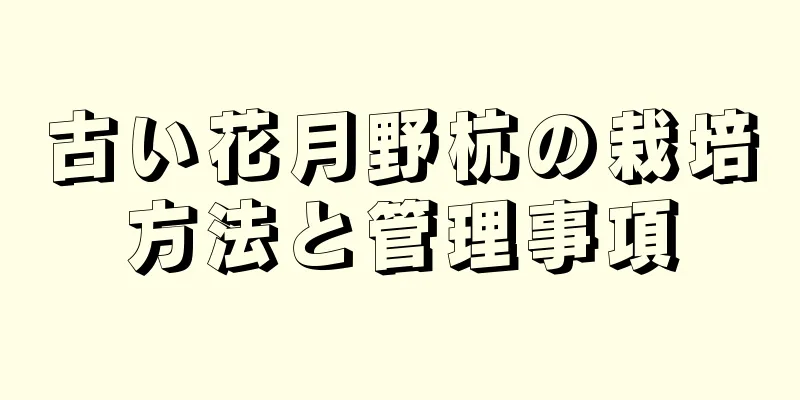 古い花月野杭の栽培方法と管理事項