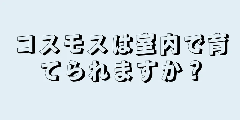 コスモスは室内で育てられますか？