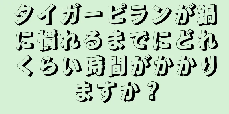 タイガーピランが鍋に慣れるまでにどれくらい時間がかかりますか？