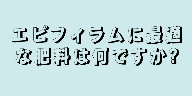 エピフィラムに最適な肥料は何ですか?