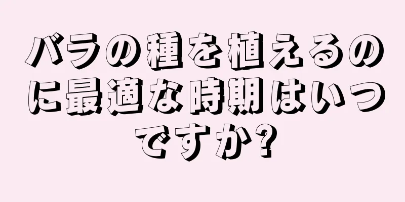 バラの種を植えるのに最適な時期はいつですか?