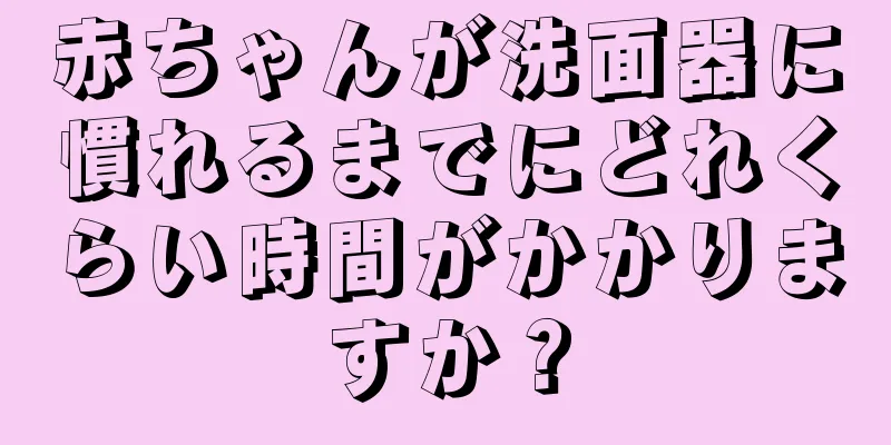 赤ちゃんが洗面器に慣れるまでにどれくらい時間がかかりますか？