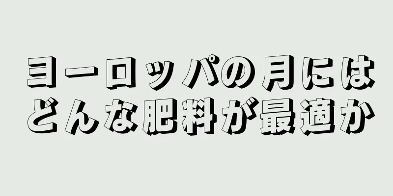 ヨーロッパの月にはどんな肥料が最適か