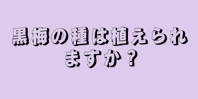 黒梅の種は植えられますか？