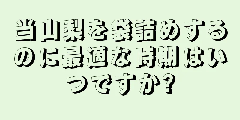 当山梨を袋詰めするのに最適な時期はいつですか?
