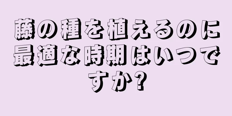 藤の種を植えるのに最適な時期はいつですか?