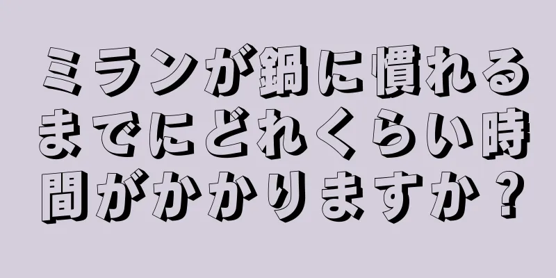 ミランが鍋に慣れるまでにどれくらい時間がかかりますか？