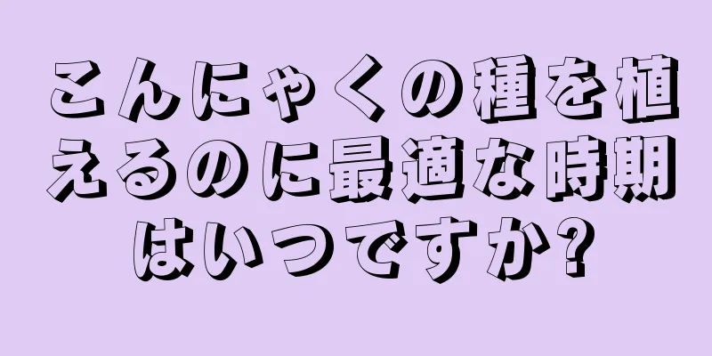 こんにゃくの種を植えるのに最適な時期はいつですか?