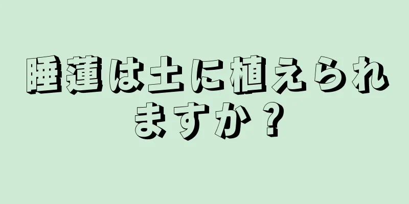 睡蓮は土に植えられますか？